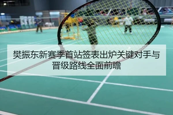 樊振东新赛季首站签表出炉关键对手与晋级路线全面前瞻