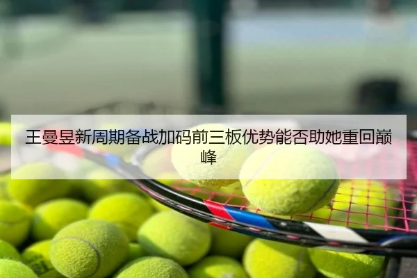 王曼昱新周期备战加码前三板优势能否助她重回巅峰