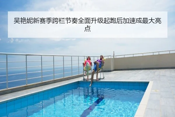 吴艳妮新赛季跨栏节奏全面升级起跑后加速成最大亮点