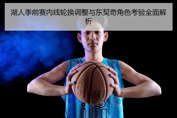 湖人季前赛内线轮换调整与东契奇角色考验全面解析
