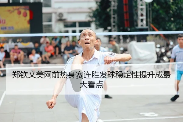 郑钦文美网前热身赛连胜发球稳定性提升成最大看点