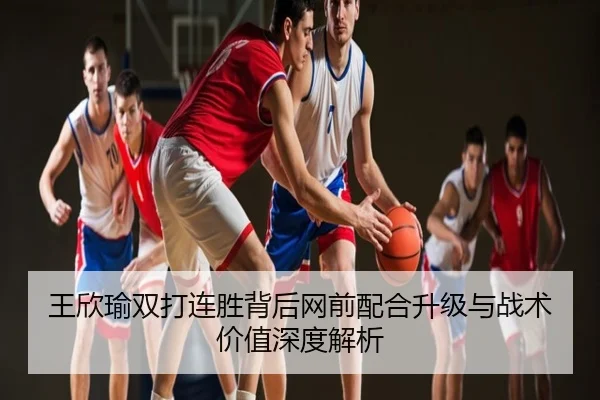 王欣瑜双打连胜背后网前配合升级与战术价值深度解析