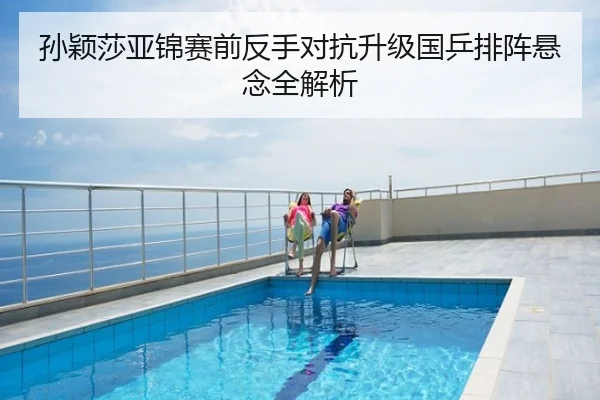 孙颖莎亚锦赛前反手对抗升级国乒排阵悬念全解析