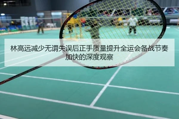 林高远减少无谓失误后正手质量提升全运会备战节奏加快的深度观察